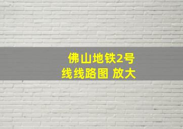 佛山地铁2号线线路图 放大